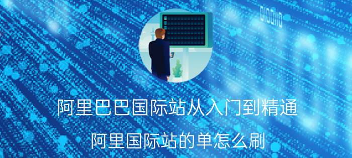 阿里巴巴国际站从入门到精通 阿里国际站的单怎么刷？